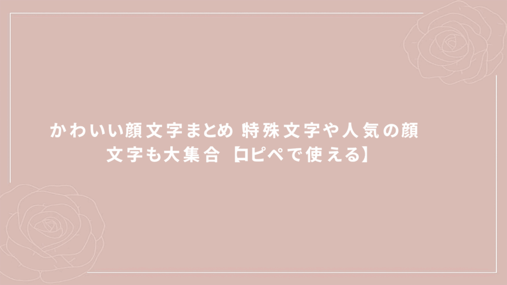 【コピペで使える】かわいい顔文字まとめ！特殊文字や人気の顔文字も大集合