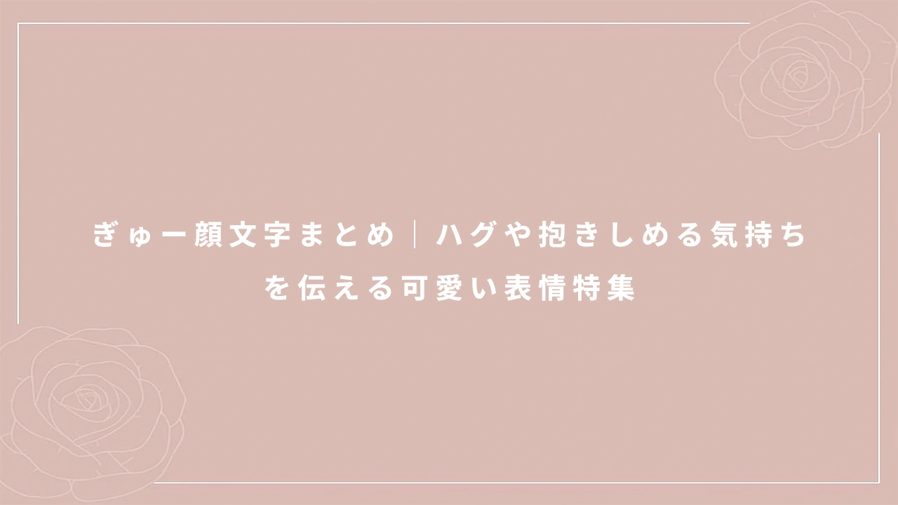 ぎゅー顔文字まとめ｜ハグや抱きしめる気持ちを伝える可愛い表情特集