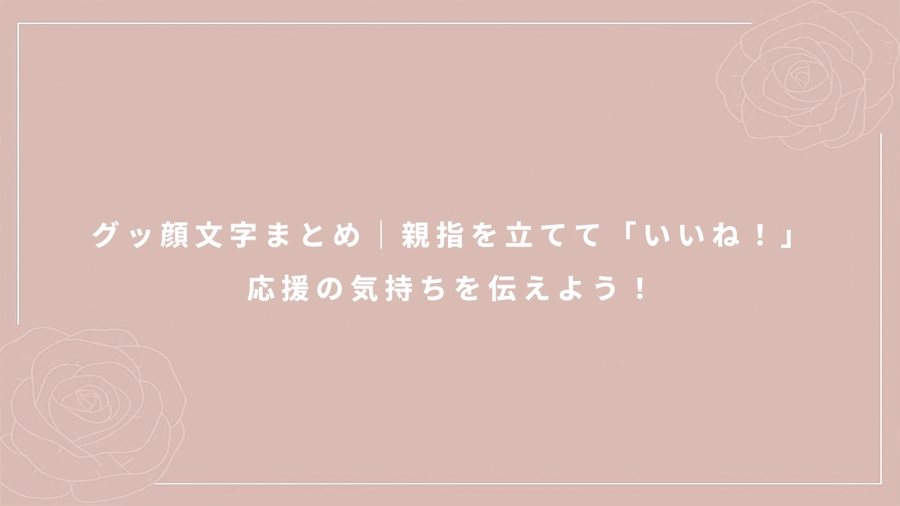 グッ顔文字まとめ｜親指を立てて「いいね！」応援の気持ちを伝えよう！