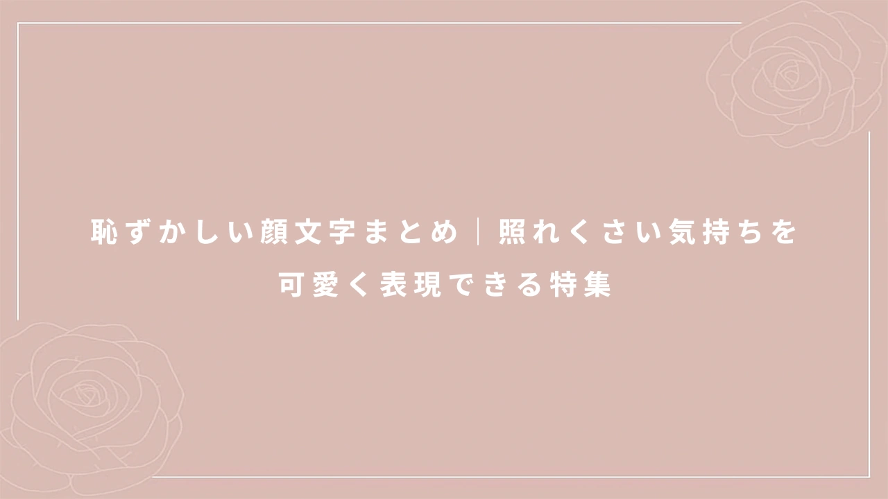恥ずかしい顔文字まとめ｜照れくさい気持ちを可愛く表現できる特集